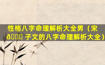 性格八字命理解析大全男（宋 🐛 子文的八字命理解析大全）